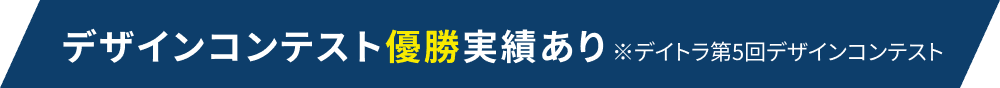 デザインコンテスト優勝実績あり※デイトラ第5回デザインコンテスト